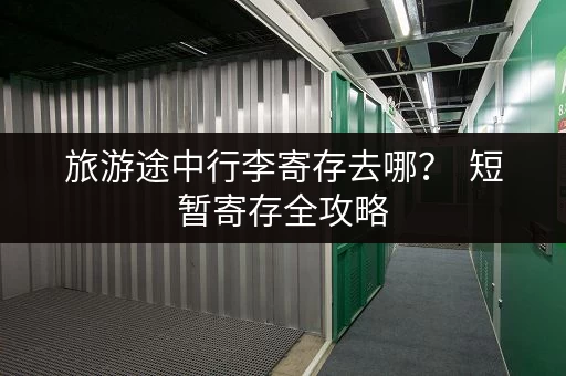 旅游途中行李寄存去哪？  短暂寄存全攻略