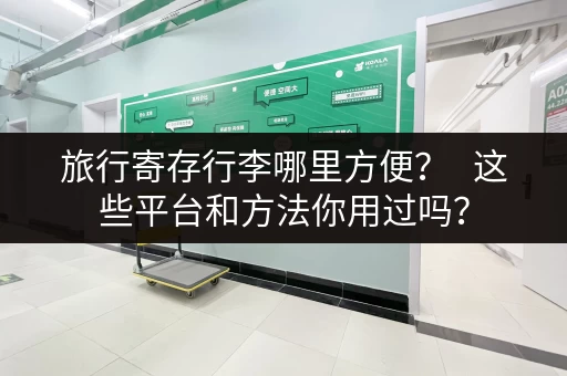 旅行寄存行李哪里方便？   这些平台和方法你用过吗？