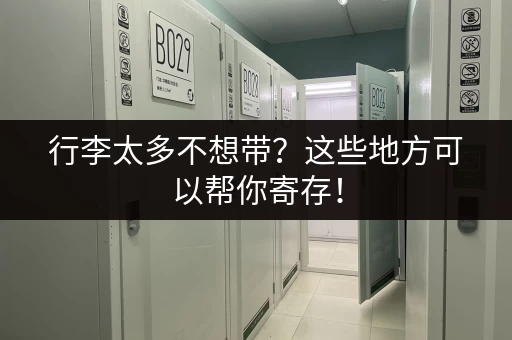 行李太多不想带？这些地方可以帮你寄存！