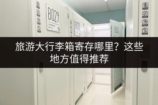 旅游大行李箱寄存哪里？这些地方值得推荐