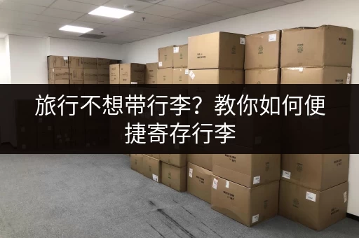 旅行不想带行李？教你如何便捷寄存行李