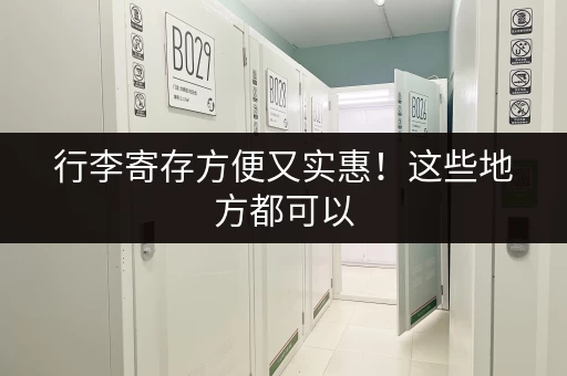 行李寄存方便又实惠！这些地方都可以