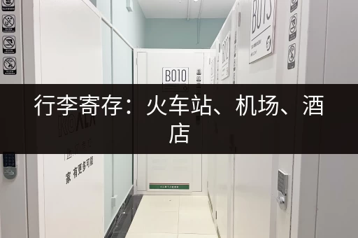 行李寄存：火车站、机场、酒店，哪里可以寄存？