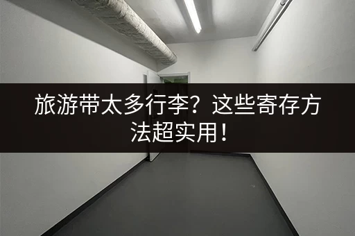 旅游带太多行李？这些寄存方法超实用！