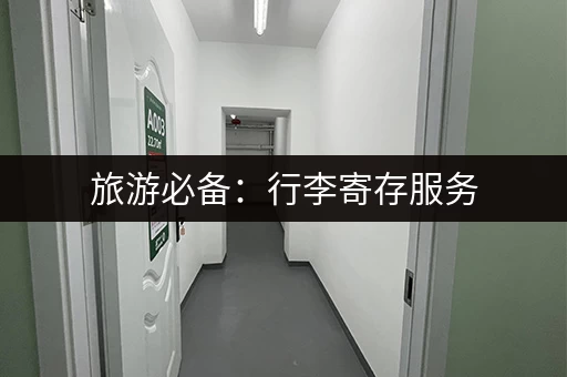 旅游必备：行李寄存服务，解放你的双手