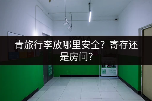 青旅行李放哪里安全？寄存还是房间？