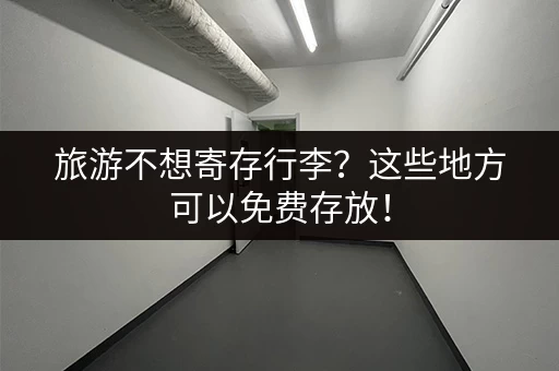 旅游不想寄存行李？这些地方可以免费存放！