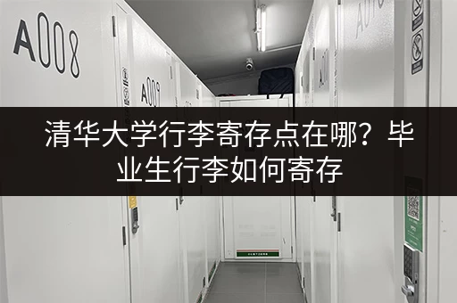 清华大学行李寄存点在哪？毕业生行李如何寄存