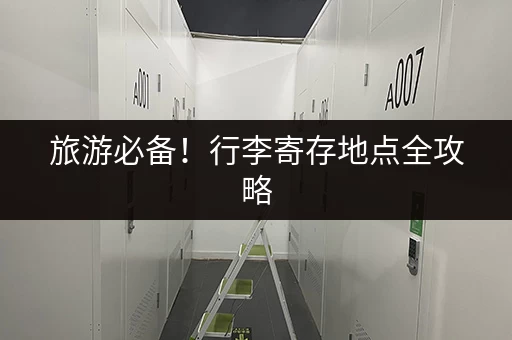 旅游必备！行李寄存地点全攻略