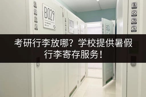 考研行李放哪？学校提供暑假行李寄存服务！