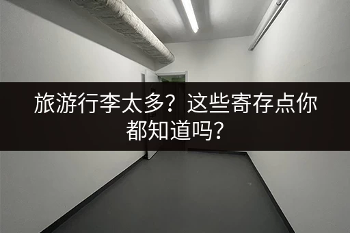 旅游行李太多？这些寄存点你都知道吗？