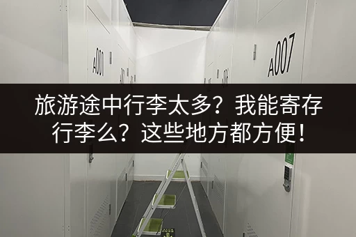 旅游途中行李太多？我能寄存行李么？这些地方都方便！