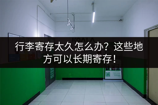 行李寄存太久怎么办？这些地方可以长期寄存！