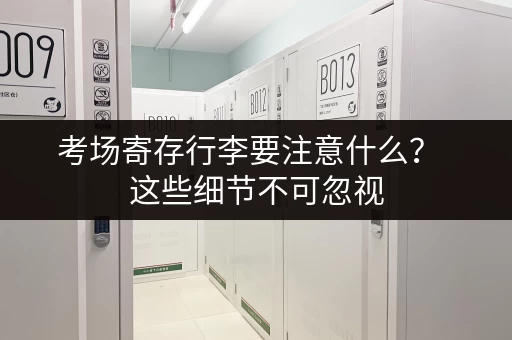 考场寄存行李要注意什么? 这些细节不可忽视 考场寄存行李要注意什么? 这些细节不可忽视