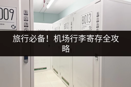 旅行必备！机场行李寄存全攻略，轻松出行无负担