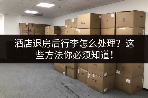 酒店退房后行李怎么处理？这些方法你必须知道！