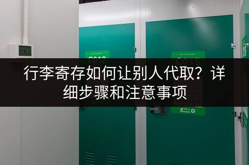 行李寄存如何让别人代取？详细步骤和注意事项