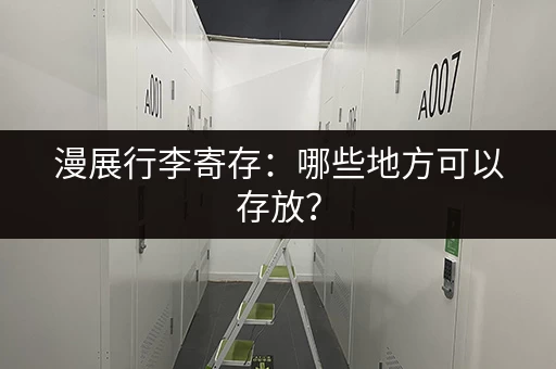 漫展行李寄存：哪些地方可以存放？