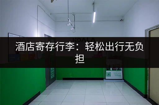 酒店寄存行李：轻松出行无负担