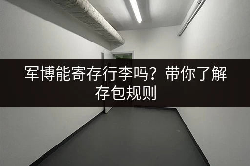 军博能寄存行李吗？带你了解存包规则