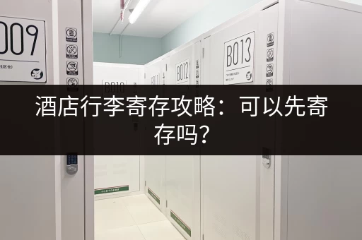 酒店行李寄存攻略：可以先寄存吗？