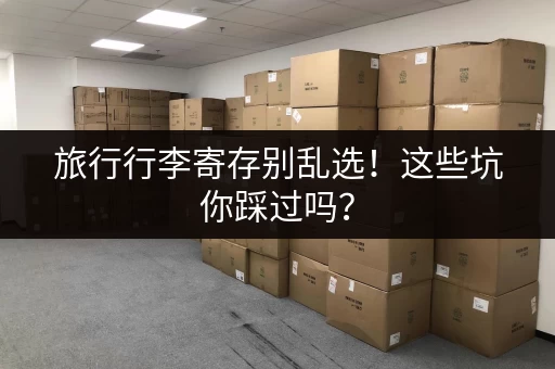 旅行行李寄存别乱选！这些坑你踩过吗？