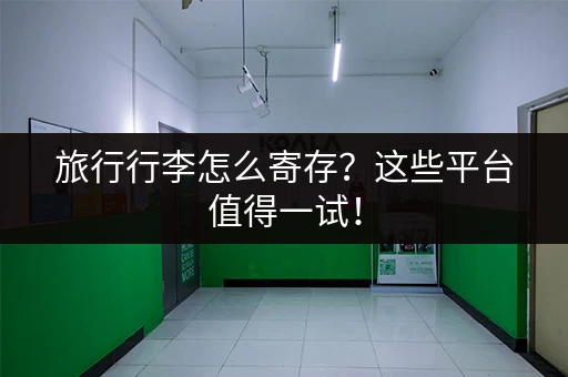 旅行行李怎么寄存？这些平台值得一试！