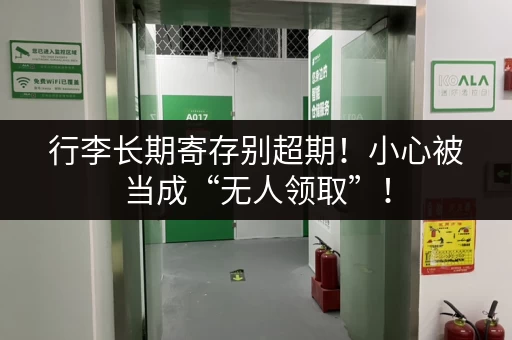 行李长期寄存别超期！小心被当成“无人领取”！