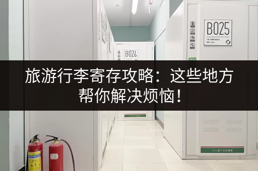 旅游行李寄存攻略：这些地方帮你解决烦恼！