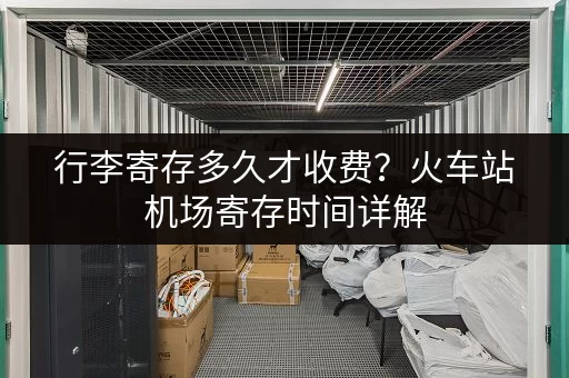 行李寄存多久才收费？火车站机场寄存时间详解