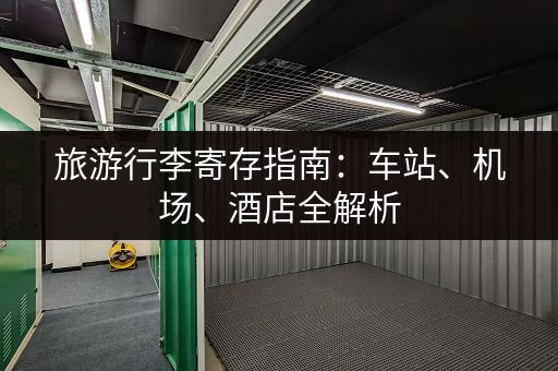 旅游行李寄存指南：车站、机场、酒店全解析