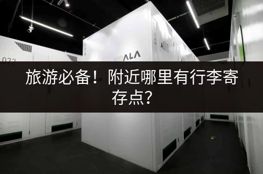 旅游必备！附近哪里有行李寄存点？
