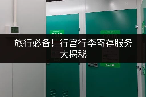 旅行必备！行宫行李寄存服务大揭秘