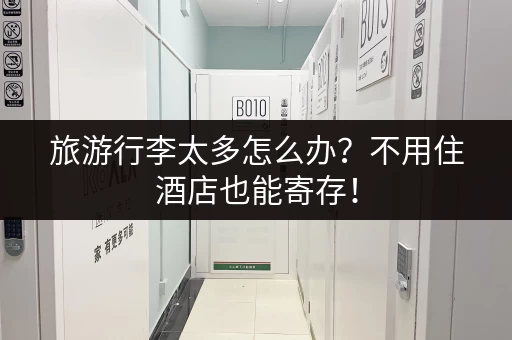旅游行李太多怎么办？不用住酒店也能寄存！