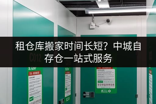租仓库搬家时间长短？中城自存仓一站式服务