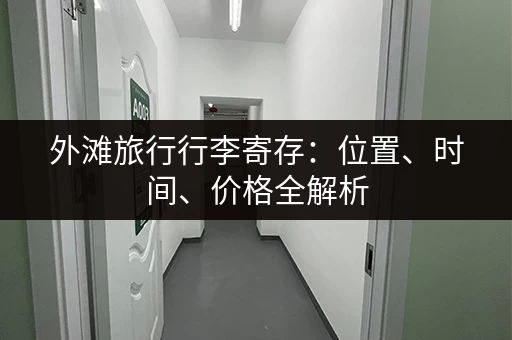 外滩旅行行李寄存：位置、时间、价格全解析