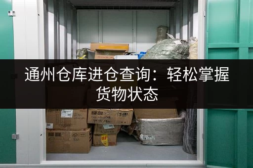 通州仓库进仓查询：轻松掌握货物状态