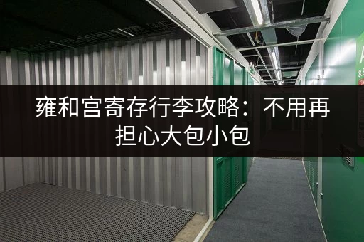 雍和宫寄存行李攻略：不用再担心大包小包