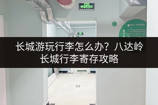 长城游玩行李怎么办？八达岭长城行李寄存攻略