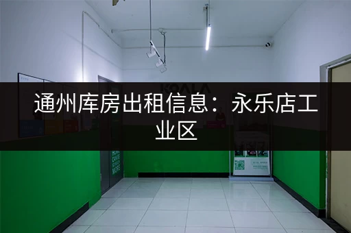 通州库房出租信息：永乐店工业区，随时入驻