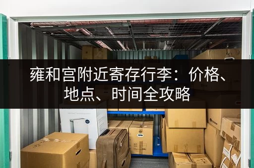 雍和宫附近寄存行李：价格、地点、时间全攻略