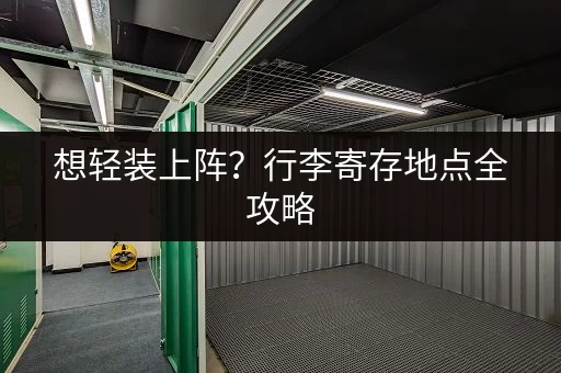 想轻装上阵？行李寄存地点全攻略