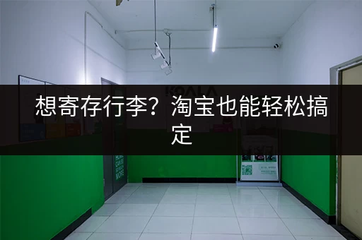 想寄存行李？淘宝也能轻松搞定，省心又省力！