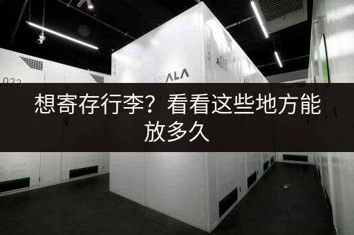 想寄存行李？看看这些地方能放多久