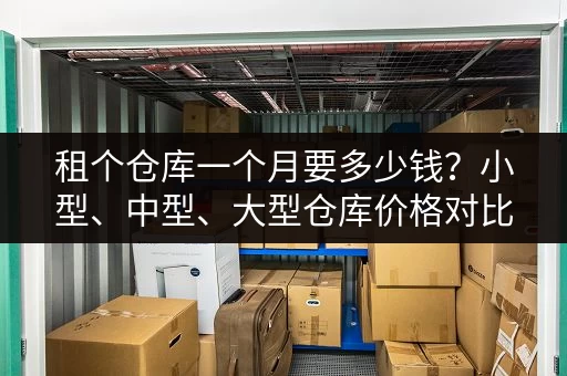 租个仓库一个月要多少钱？小型、中型、大型仓库价格对比