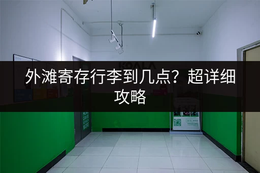 外滩寄存行李到几点？超详细攻略