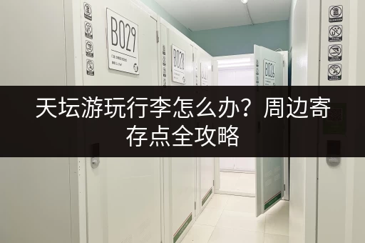 天坛游玩行李怎么办？周边寄存点全攻略