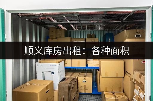顺义库房出租：各种面积，满足您的需求