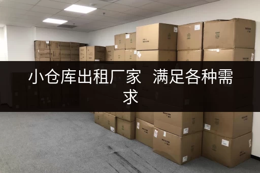 小仓库出租厂家   满足各种需求，租赁更灵活