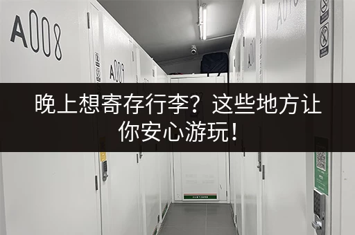 晚上想寄存行李？这些地方让你安心游玩！
